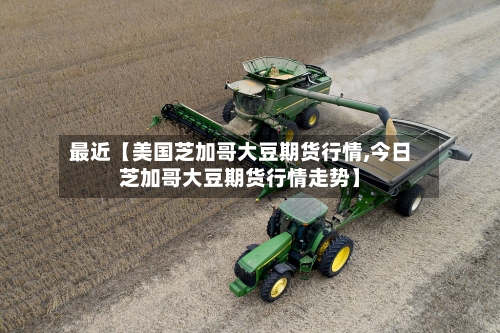 最近【美国芝加哥大豆期货行情,今日芝加哥大豆期货行情走势】