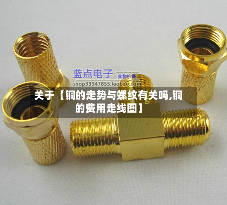 关于【铜的走势与螺纹有关吗,铜的费用走线图】