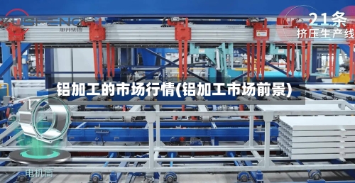 铝加工的市场行情(铝加工市场前景)-第2张图片