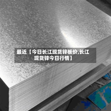 最近【今日长江现货锌板价,长江现货锌今日行情】