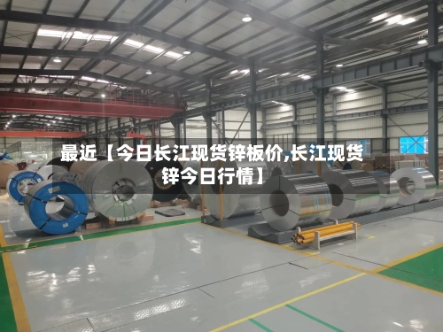 最近【今日长江现货锌板价,长江现货锌今日行情】-第2张图片