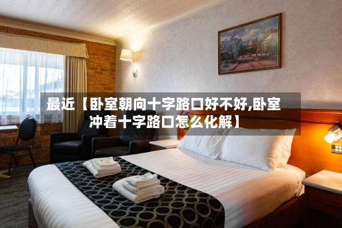最近【卧室朝向十字路口好不好,卧室冲着十字路口怎么化解】