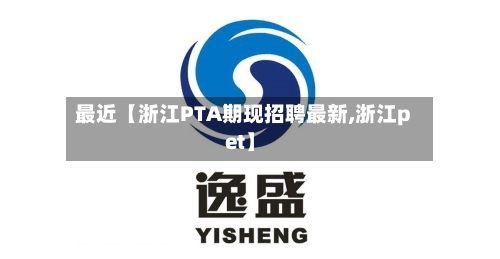 最近【浙江PTA期现招聘最新,浙江pet】-第3张图片