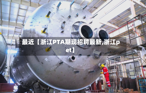 最近【浙江PTA期现招聘最新,浙江pet】