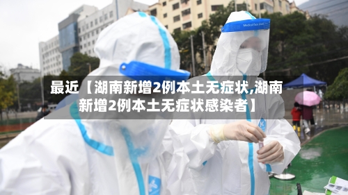 最近【湖南新增2例本土无症状,湖南新增2例本土无症状感染者】
