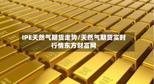 IPE天然气期货走势/天然气期货实时行情东方财富网-第2张图片