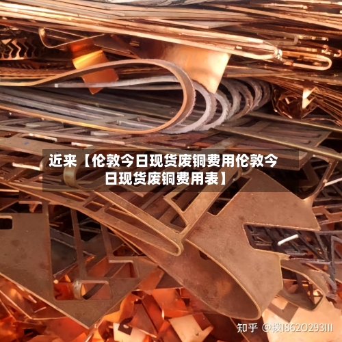 近来【伦敦今日现货废铜费用伦敦今日现货废铜费用表】