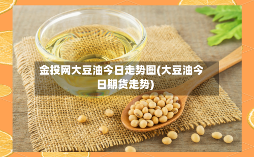 金投网大豆油今日走势图(大豆油今日期货走势)
