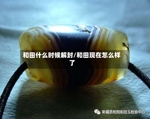 和田什么时候解封/和田现在怎么样了
