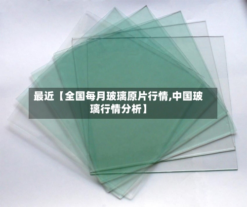 最近【全国每月玻璃原片行情,中国玻璃行情分析】-第2张图片