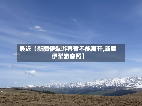 最近【新疆伊犁游客暂不能离开,新疆伊犁游客照】