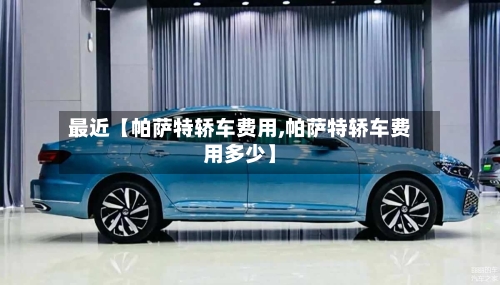 最近【帕萨特轿车费用,帕萨特轿车费用多少】-第2张图片