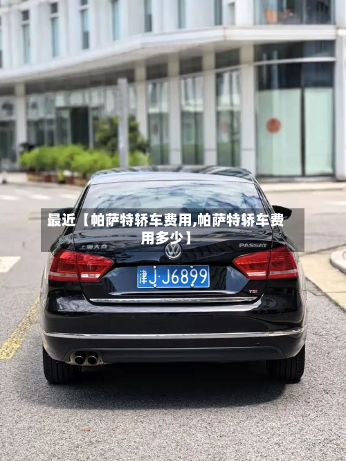 最近【帕萨特轿车费用,帕萨特轿车费用多少】