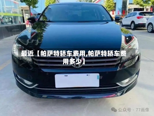 最近【帕萨特轿车费用,帕萨特轿车费用多少】-第3张图片