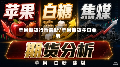 苹果期货行情最新/苹果期货今日费用