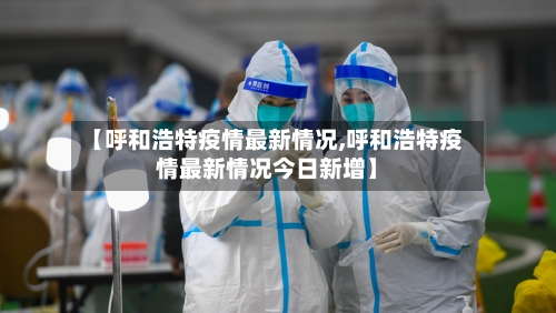 【呼和浩特疫情最新情况,呼和浩特疫情最新情况今日新增】-第2张图片