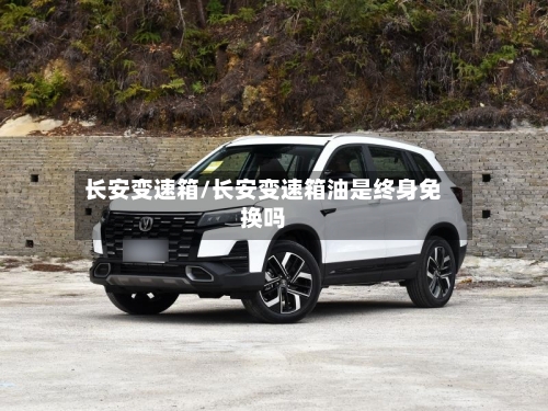 长安变速箱/长安变速箱油是终身免换吗