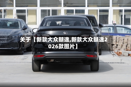 关于【新款大众朗逸,新款大众朗逸2026款图片】