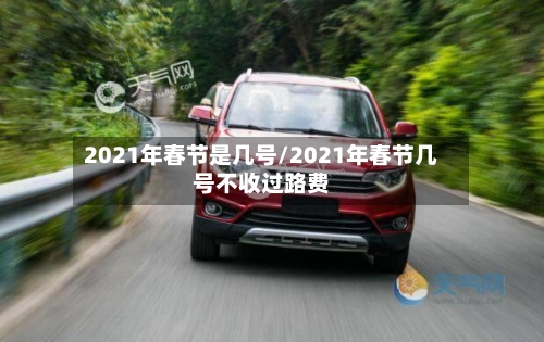 2021年春节是几号/2021年春节几号不收过路费