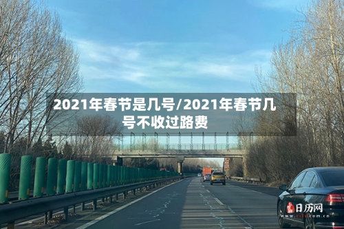 2021年春节是几号/2021年春节几号不收过路费-第3张图片