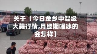 关于【今日金乡中混级大蒜行情,月经期喝冰的会怎样】-第3张图片