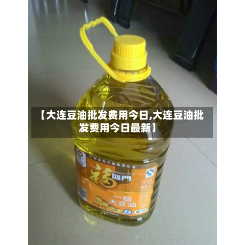 【大连豆油批发费用今日,大连豆油批发费用今日最新】-第2张图片