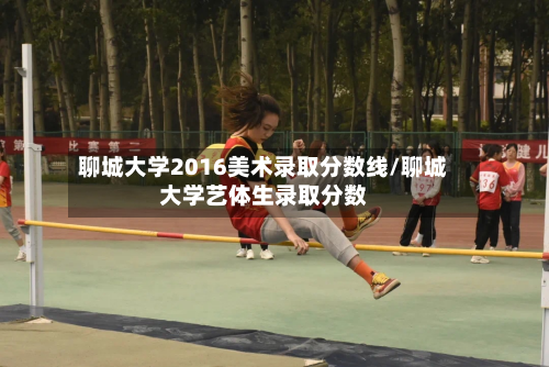 聊城大学2016美术录取分数线/聊城大学艺体生录取分数