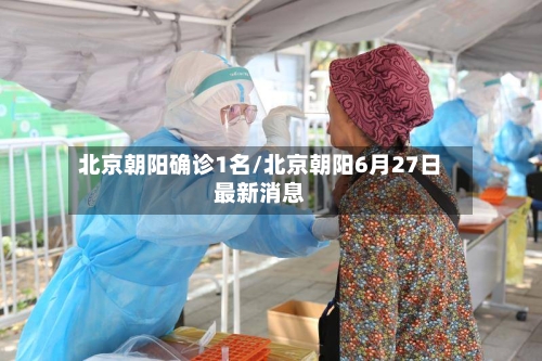 北京朝阳确诊1名/北京朝阳6月27日最新消息-第2张图片