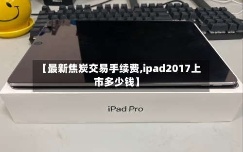 【最新焦炭交易手续费,ipad2017上市多少钱】-第3张图片
