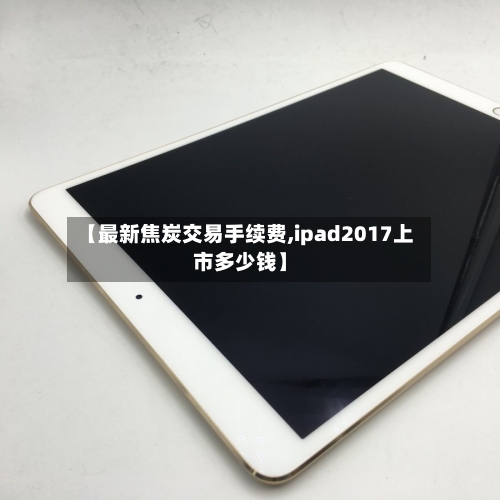 【最新焦炭交易手续费,ipad2017上市多少钱】-第2张图片