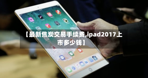 【最新焦炭交易手续费,ipad2017上市多少钱】