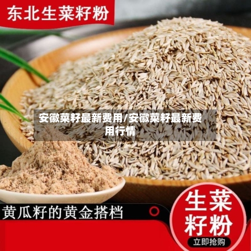 安徽菜籽最新费用/安徽菜籽最新费用行情-第2张图片