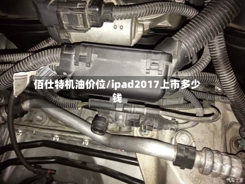 佰仕特机油价位/ipad2017上市多少钱-第3张图片