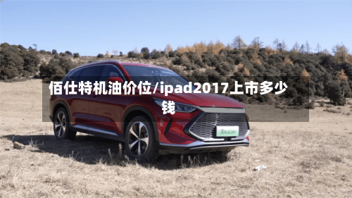 佰仕特机油价位/ipad2017上市多少钱