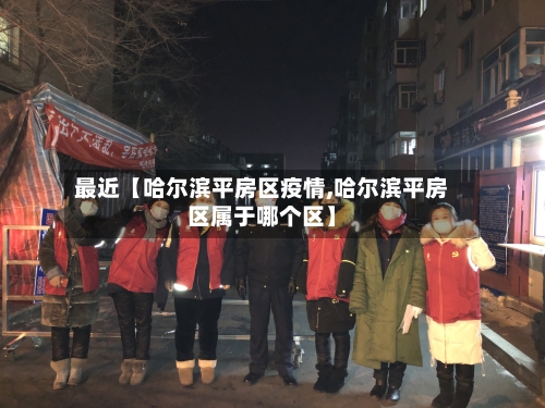 最近【哈尔滨平房区疫情,哈尔滨平房区属于哪个区】-第2张图片