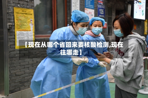 【现在从哪个省回来要核酸检测,现在往哪走】