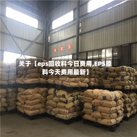 关于【eps回收料今日费用,EPS原料今天费用最新】