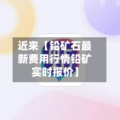 近来【铅矿石最新费用行情铅矿实时报价】