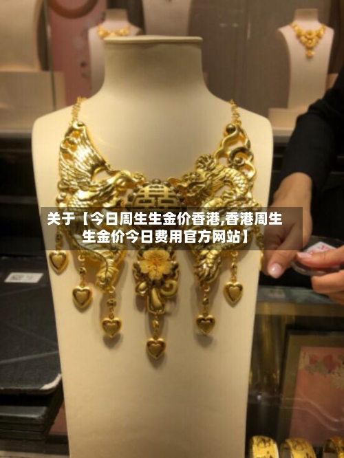 关于【今日周生生金价香港,香港周生生金价今日费用官方网站】-第3张图片