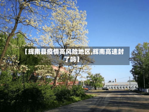 【辉南县疫情高风险地区,辉南高速封了吗】-第3张图片
