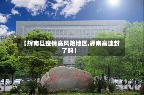 【辉南县疫情高风险地区,辉南高速封了吗】