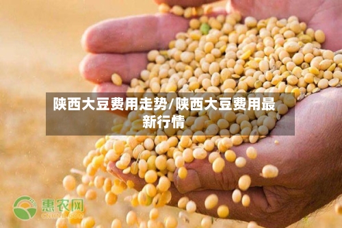陕西大豆费用走势/陕西大豆费用最新行情-第2张图片