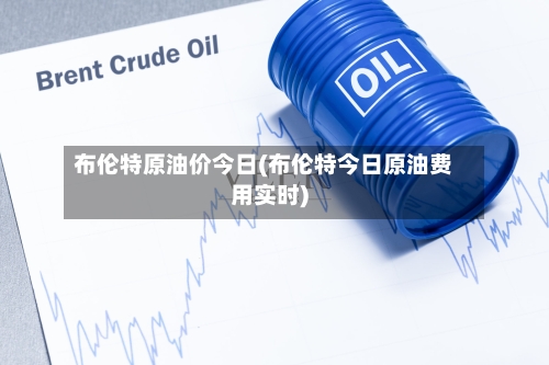 布伦特原油价今日(布伦特今日原油费用实时)