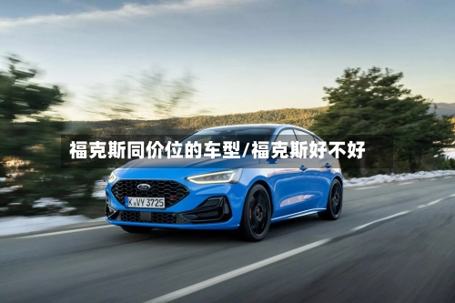 福克斯同价位的车型/福克斯好不好-第3张图片