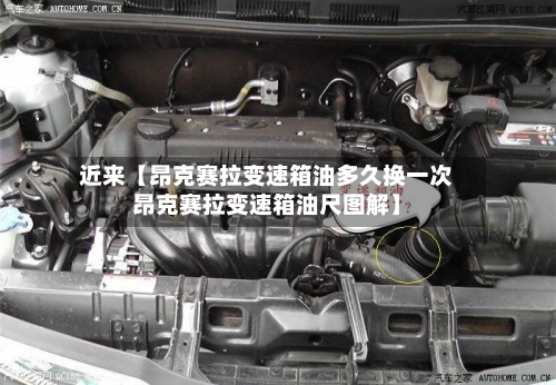 近来【昂克赛拉变速箱油多久换一次昂克赛拉变速箱油尺图解】