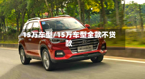 15万车型/15万车型全款不贷款-第3张图片