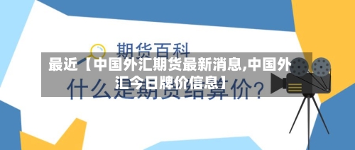 最近【中国外汇期货最新消息,中国外汇今日牌价信息】-第2张图片