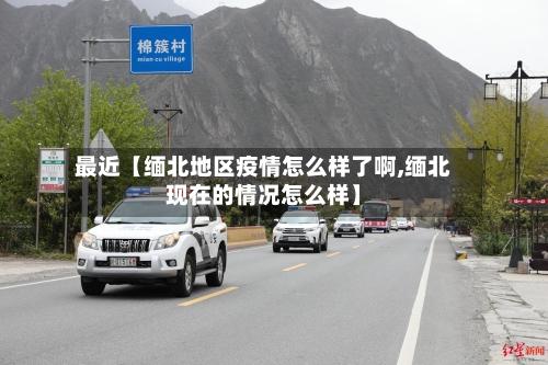 最近【缅北地区疫情怎么样了啊,缅北现在的情况怎么样】