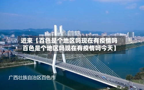 近来【百色是个地区吗现在有疫情吗百色是个地区吗现在有疫情吗今天】