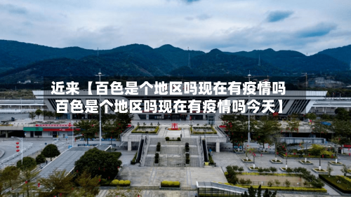 近来【百色是个地区吗现在有疫情吗百色是个地区吗现在有疫情吗今天】-第2张图片